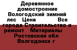 Деревянное домостроение Вологодский зимний лес › Цена ­ 8 000 - Все города Строительство и ремонт » Материалы   . Ростовская обл.,Волгодонск г.